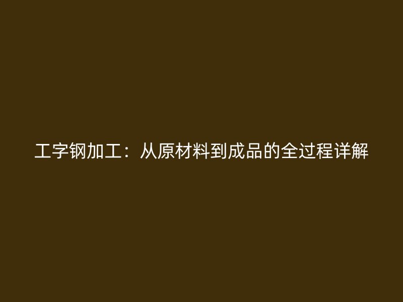 工字鋼加工：從原材料到成品的全過程詳解