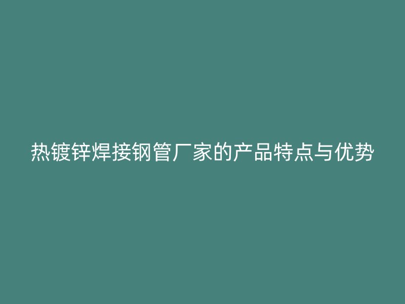熱鍍鋅焊接鋼管廠家的產(chǎn)品特點與優(yōu)勢