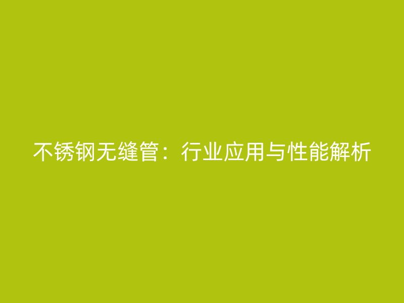 不銹鋼無縫管：行業(yè)應(yīng)用與性能解析