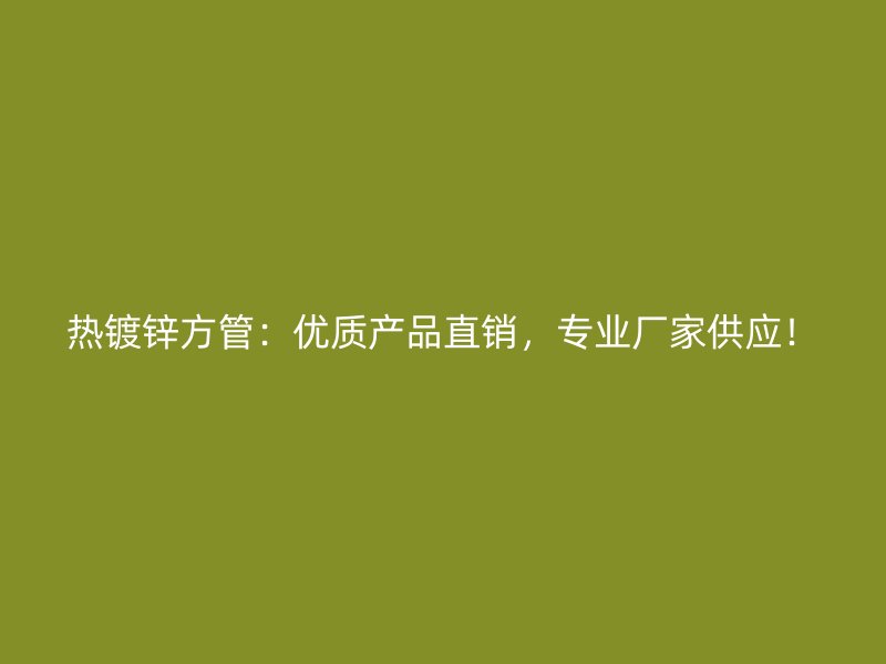 熱鍍鋅方管：優(yōu)質(zhì)產(chǎn)品直銷，專業(yè)廠家供應！