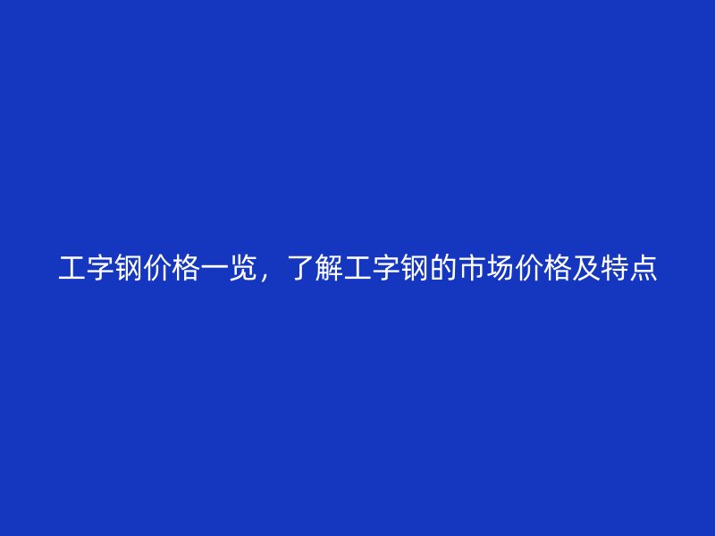 工字鋼價格一覽，了解工字鋼的市場價格及特點