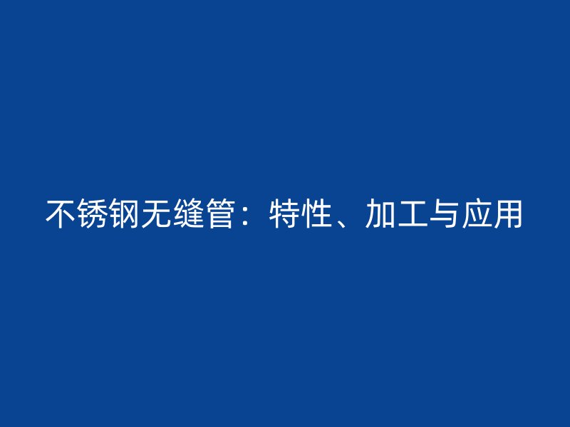不銹鋼無縫管：特性、加工與應(yīng)用
