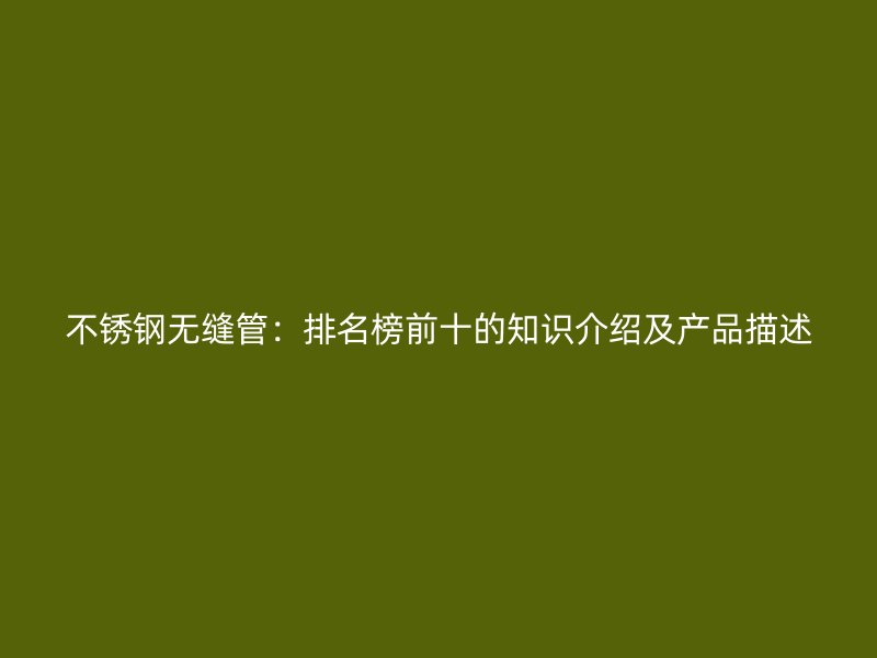 不銹鋼無縫管：排名榜前十的知識介紹及產(chǎn)品描述
