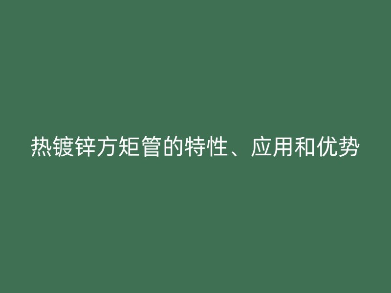 熱鍍鋅方矩管的特性、應(yīng)用和優(yōu)勢