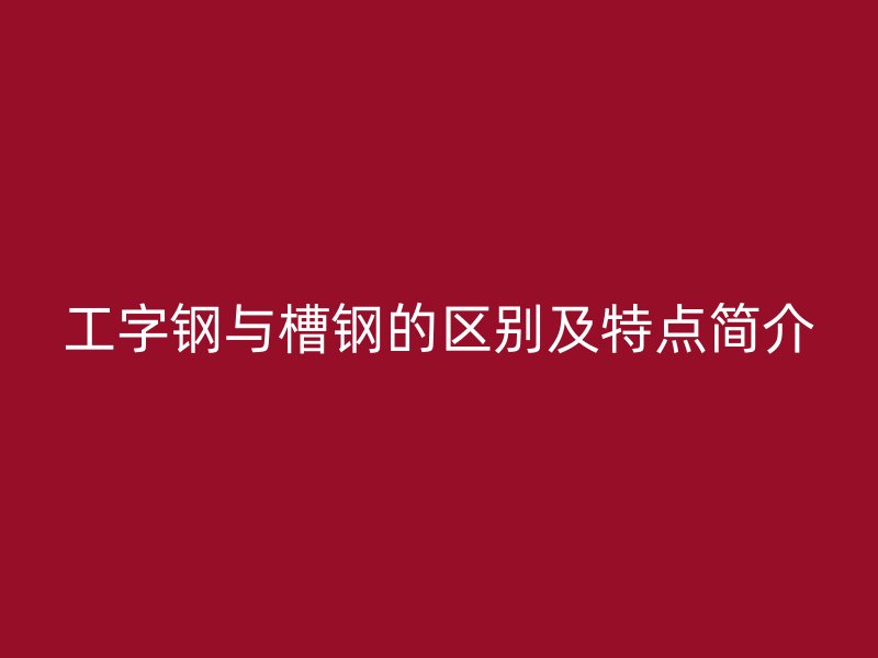 工字鋼與槽鋼的區(qū)別及特點(diǎn)簡介