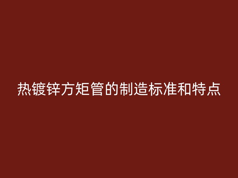 熱鍍鋅方矩管的制造標(biāo)準(zhǔn)和特點(diǎn)