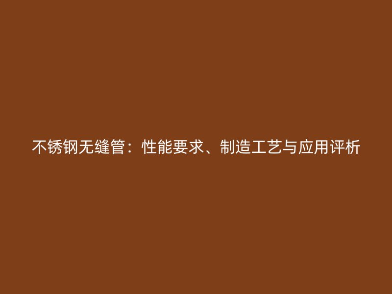 不銹鋼無縫管：性能要求、制造工藝與應(yīng)用評(píng)析