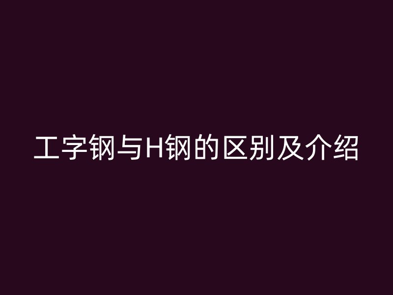 工字鋼與H鋼的區(qū)別及介紹