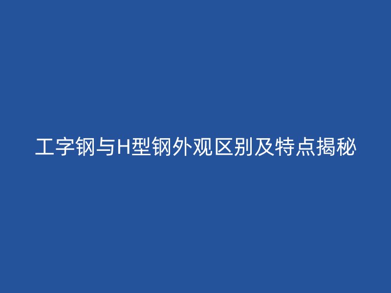 工字鋼與H型鋼外觀區(qū)別及特點(diǎn)揭秘