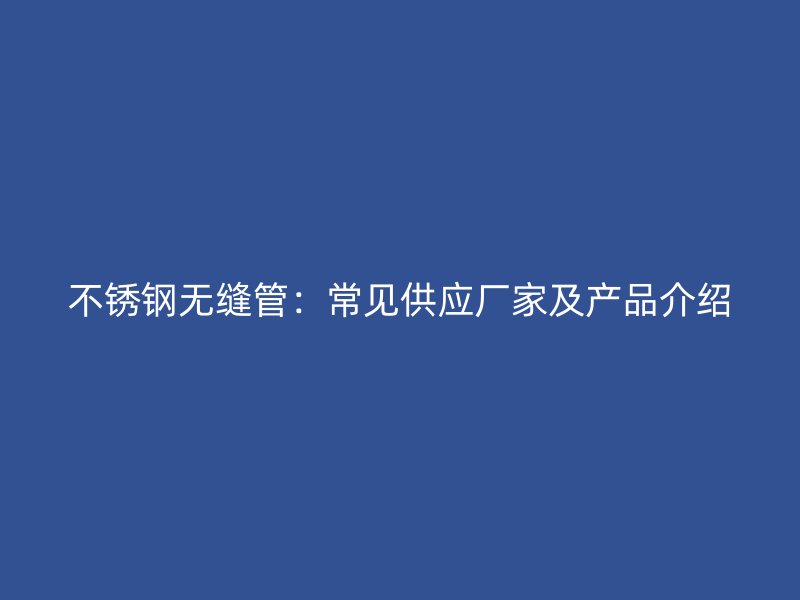 不銹鋼無縫管：常見供應(yīng)廠家及產(chǎn)品介紹