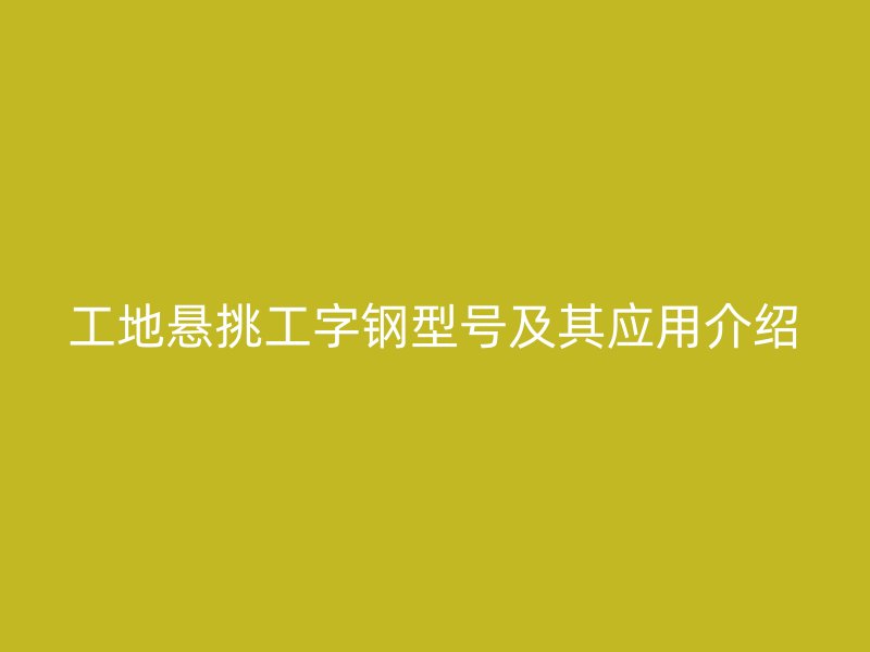 工地懸挑工字鋼型號及其應(yīng)用介紹