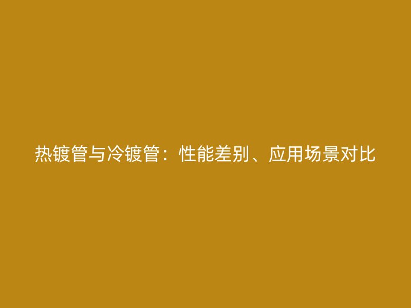 熱鍍管與冷鍍管：性能差別、應(yīng)用場景對比