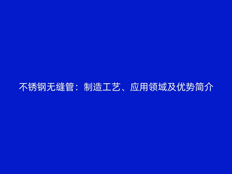 不銹鋼無縫管：制造工藝、應(yīng)用領(lǐng)域及優(yōu)勢簡介