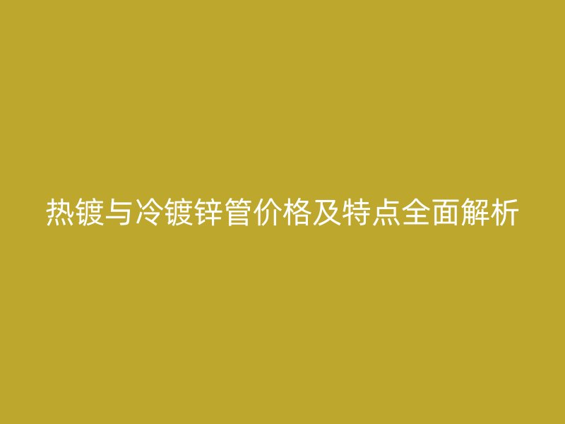 熱鍍與冷鍍鋅管價格及特點全面解析