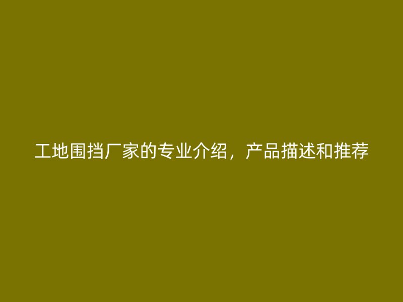 工地圍擋廠家的專業(yè)介紹，產(chǎn)品描述和推薦