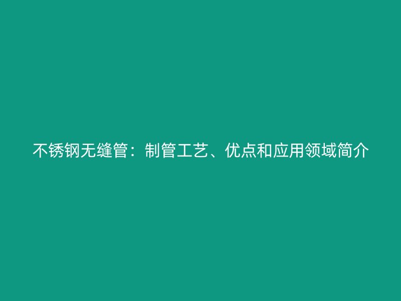 不銹鋼無縫管：制管工藝、優(yōu)點和應(yīng)用領(lǐng)域簡介