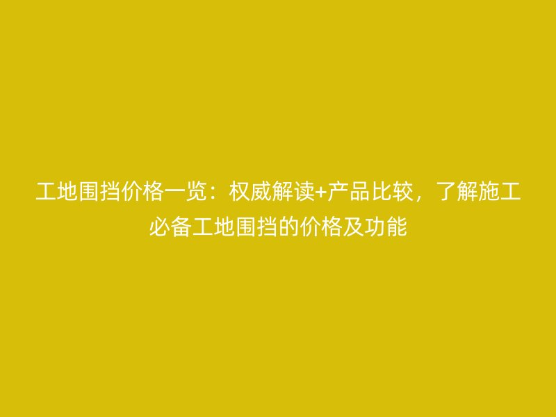 工地圍擋價(jià)格一覽：權(quán)威解讀+產(chǎn)品比較，了解施工必備工地圍擋的價(jià)格及功能