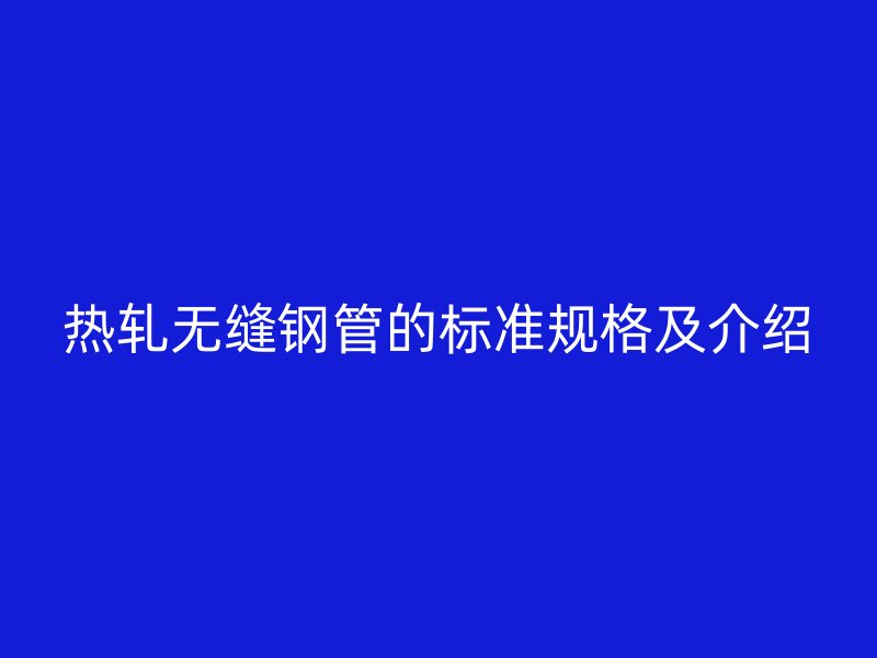 熱軋無(wú)縫鋼管的標(biāo)準(zhǔn)規(guī)格及介紹