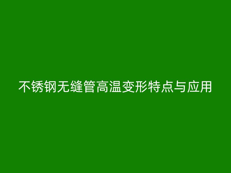 不銹鋼無縫管高溫變形特點與應用