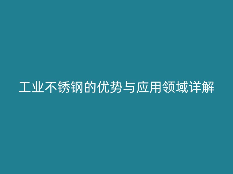 工業(yè)不銹鋼的優(yōu)勢與應(yīng)用領(lǐng)域詳解
