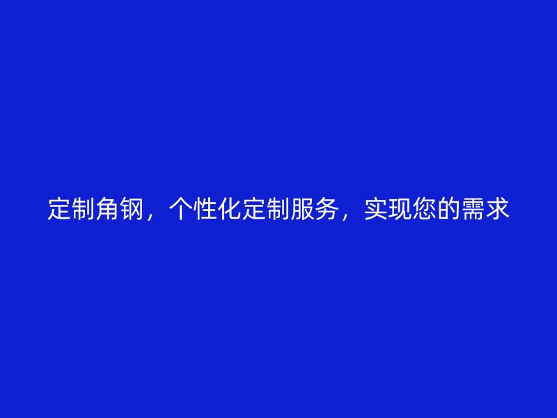 定制角鋼，個(gè)性化定制服務(wù)，實(shí)現(xiàn)您的需求