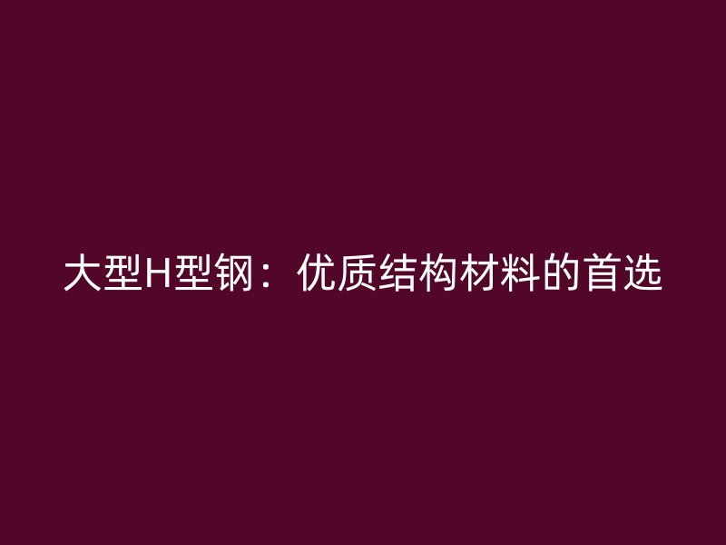 大型H型鋼：優(yōu)質(zhì)結(jié)構(gòu)材料的首選