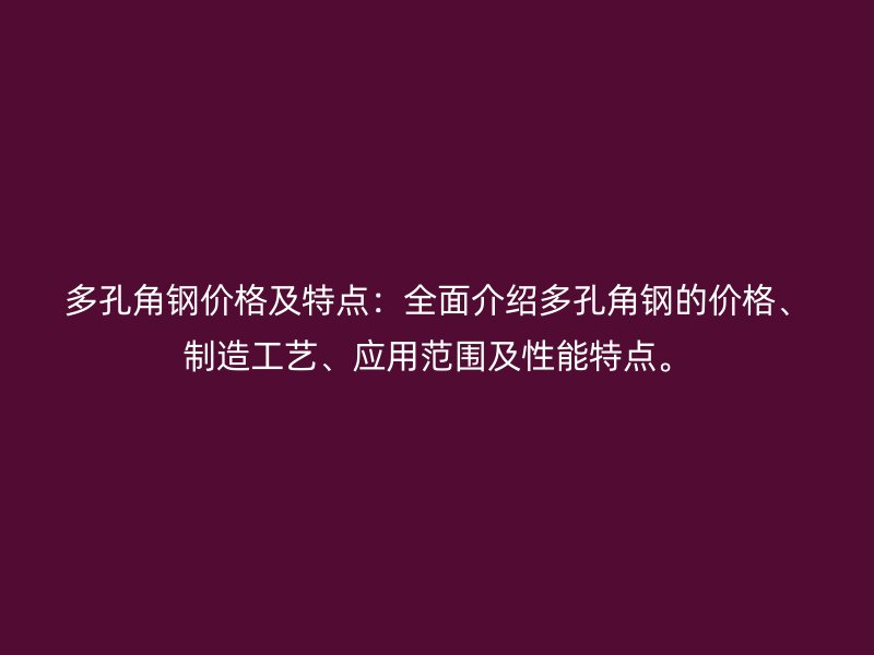 多孔角鋼價(jià)格及特點(diǎn)：全面介紹多孔角鋼的價(jià)格、制造工藝、應(yīng)用范圍及性能特點(diǎn)。