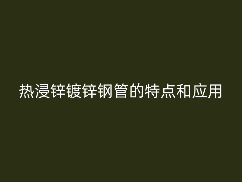 熱浸鋅鍍鋅鋼管的特點(diǎn)和應(yīng)用