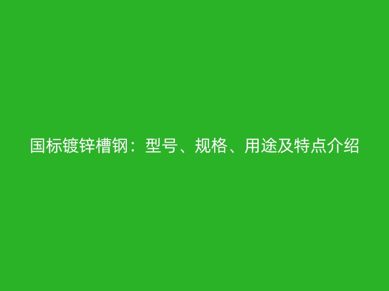 國標鍍鋅槽鋼：型號、規(guī)格、用途及特點介紹
