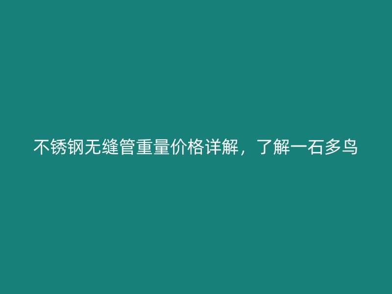 不銹鋼無(wú)縫管重量?jī)r(jià)格詳解，了解一石多鳥