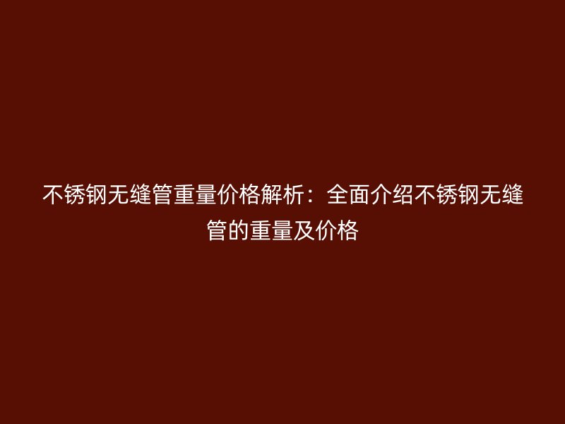 不銹鋼無縫管重量價(jià)格解析：全面介紹不銹鋼無縫管的重量及價(jià)格