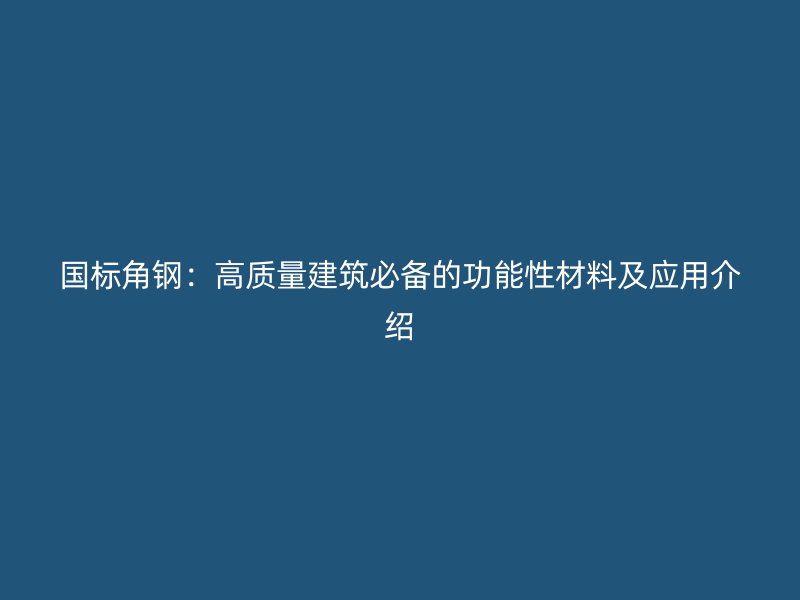 國標(biāo)角鋼：高質(zhì)量建筑必備的功能性材料及應(yīng)用介紹