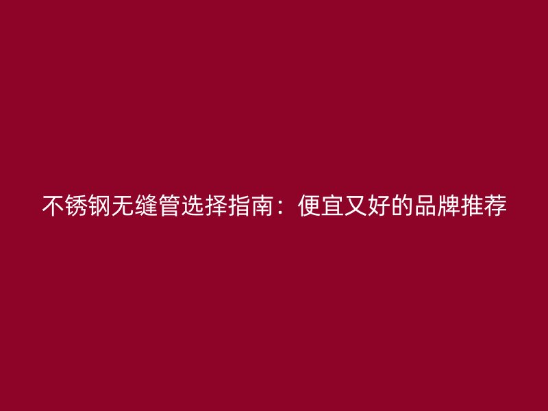 不銹鋼無(wú)縫管選擇指南:便宜又好的品牌推薦