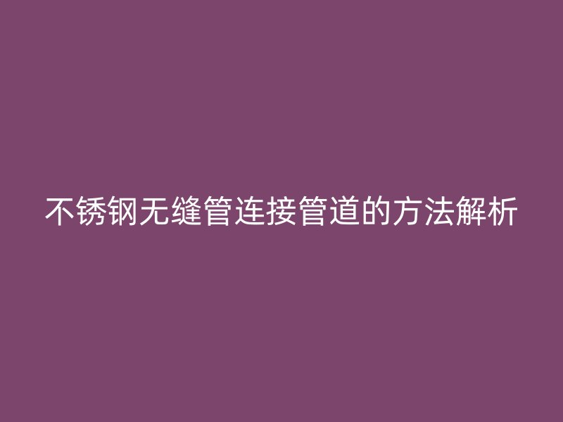 不銹鋼無縫管連接管道的方法解析