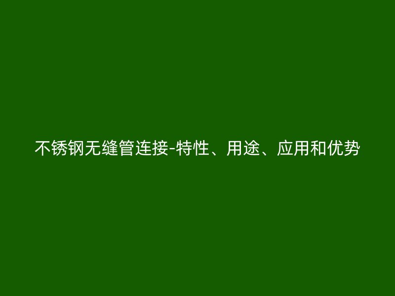 不銹鋼無縫管連接-特性、用途、應(yīng)用和優(yōu)勢
