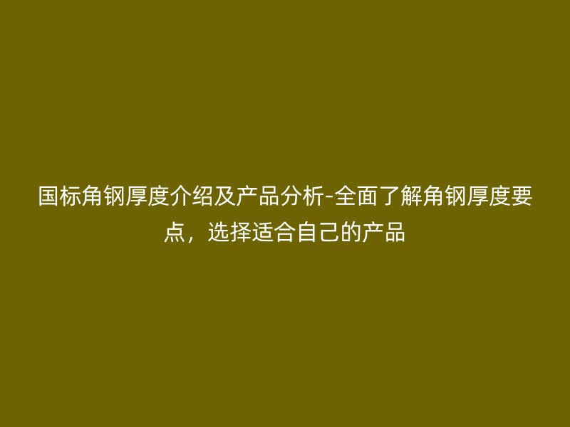 國標(biāo)角鋼厚度介紹及產(chǎn)品分析-全面了解角鋼厚度要點(diǎn)，選擇適合自己的產(chǎn)品