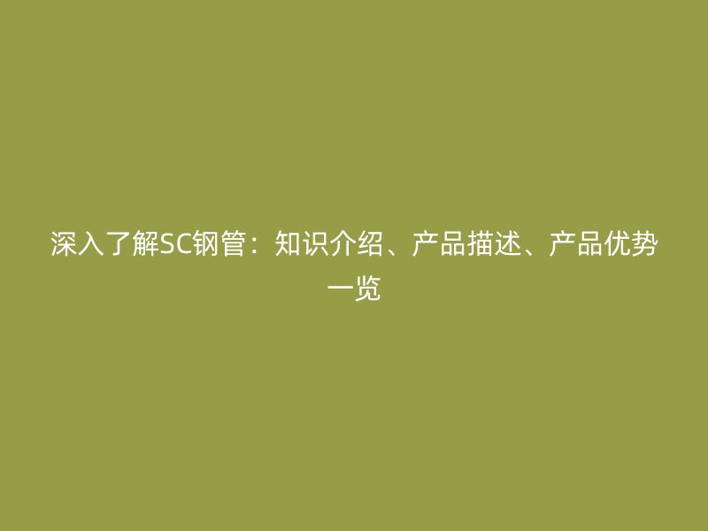 深入了解SC鋼管：知識介紹、產(chǎn)品描述、產(chǎn)品優(yōu)勢一覽