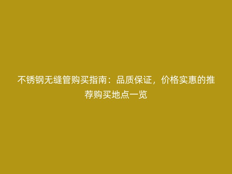 不銹鋼無縫管購買指南：品質(zhì)保證，價格實惠的推薦購買地點一覽