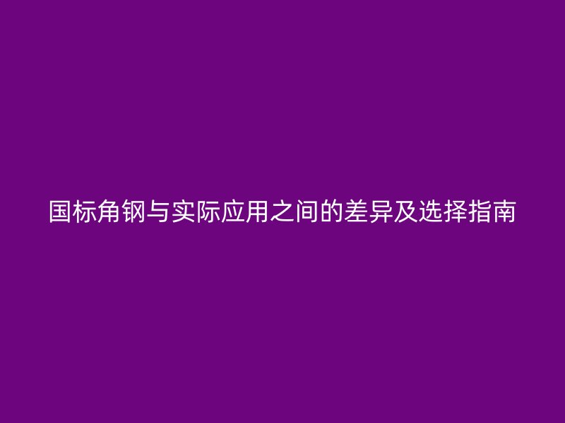 國標(biāo)角鋼與實際應(yīng)用之間的差異及選擇指南