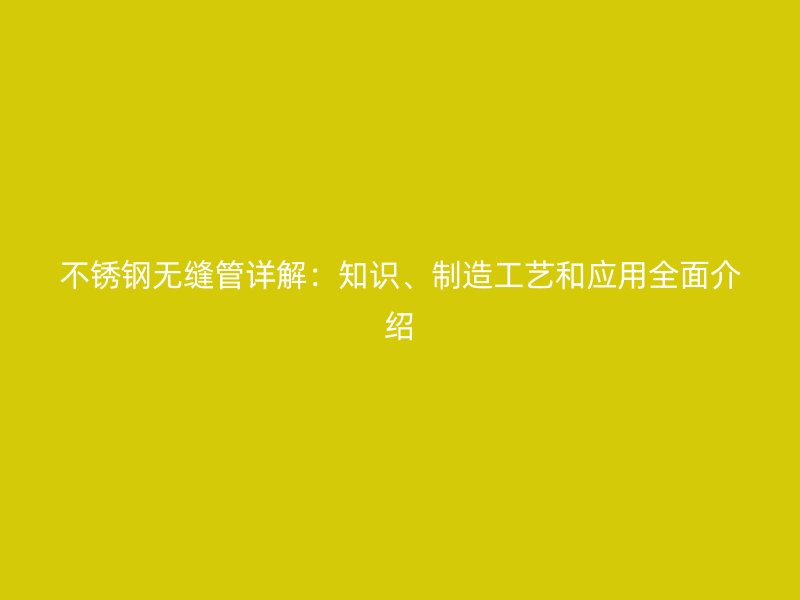 不銹鋼無縫管詳解：知識(shí)、制造工藝和應(yīng)用全面介紹