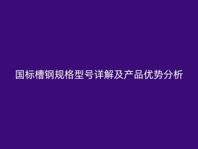 國標槽鋼規(guī)格型號詳解及產(chǎn)品優(yōu)勢分析