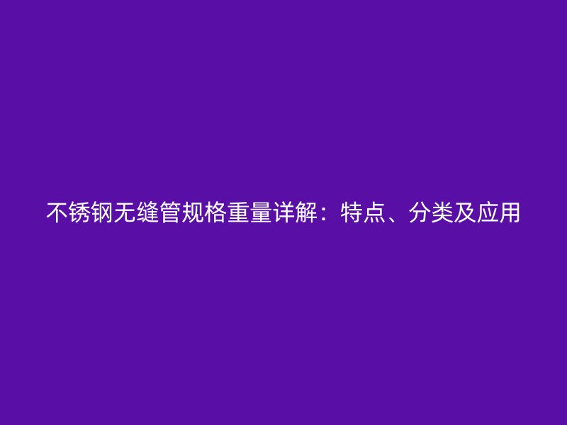 不銹鋼無縫管規(guī)格重量詳解：特點、分類及應用