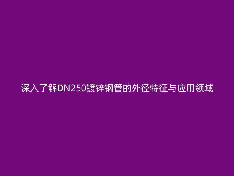 深入了解DN250鍍鋅鋼管的外徑特征與應(yīng)用領(lǐng)域