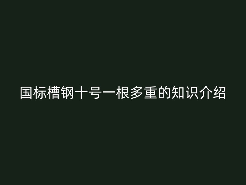 國標槽鋼十號一根多重的知識介紹