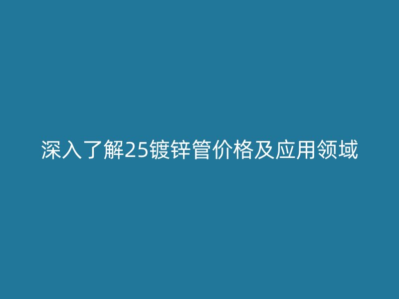 深入了解25鍍鋅管價格及應(yīng)用領(lǐng)域