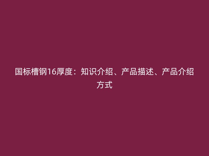 國(guó)標(biāo)槽鋼16厚度：知識(shí)介紹、產(chǎn)品描述、產(chǎn)品介紹方式