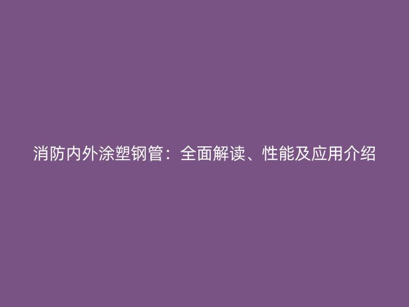 消防內(nèi)外涂塑鋼管：全面解讀、性能及應(yīng)用介紹