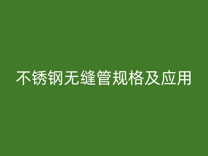 不銹鋼無縫管規(guī)格及應(yīng)用