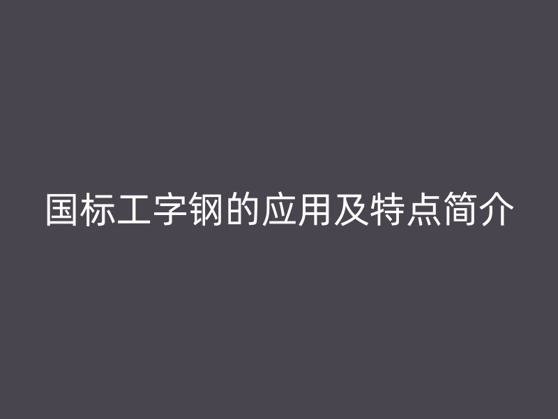 國(guó)標(biāo)工字鋼的應(yīng)用及特點(diǎn)簡(jiǎn)介