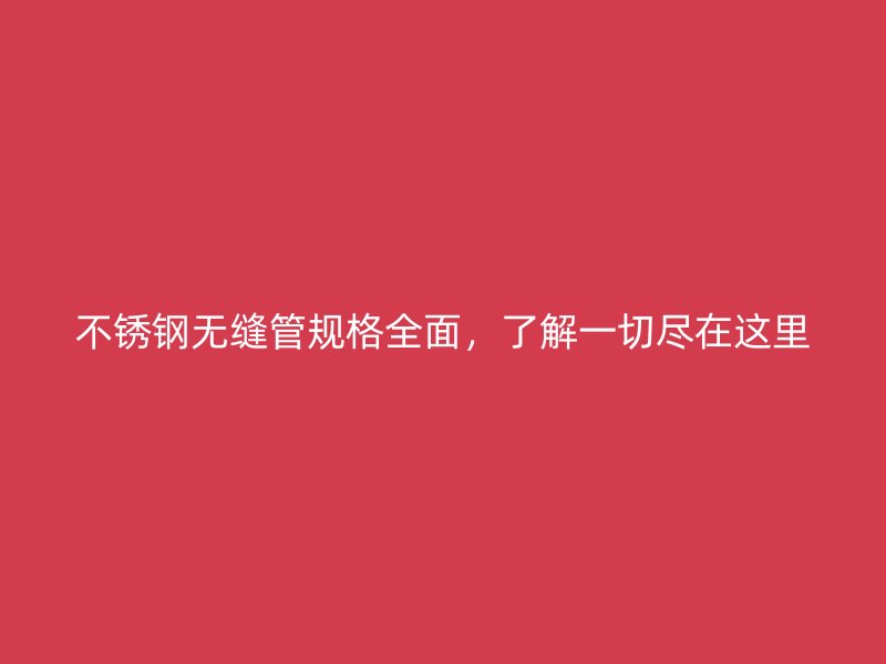 不銹鋼無縫管規(guī)格全面，了解一切盡在這里
